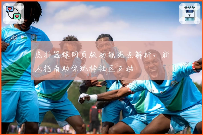 虎扑篮球网页版功能亮点解析，新人指南助你玩转社区互动