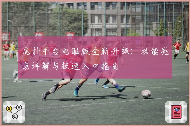 虎扑平台电脑版全新升级：功能亮点详解与极速入口指南