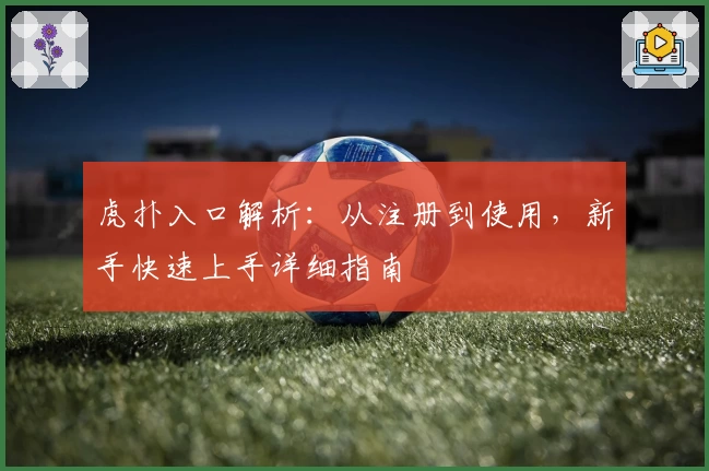 虎扑入口解析：从注册到使用，新手快速上手详细指南