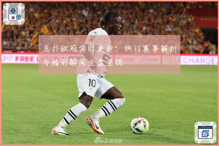 虎扑欧冠实时更新：热门赛事解析与精彩瞬间全盘呈现