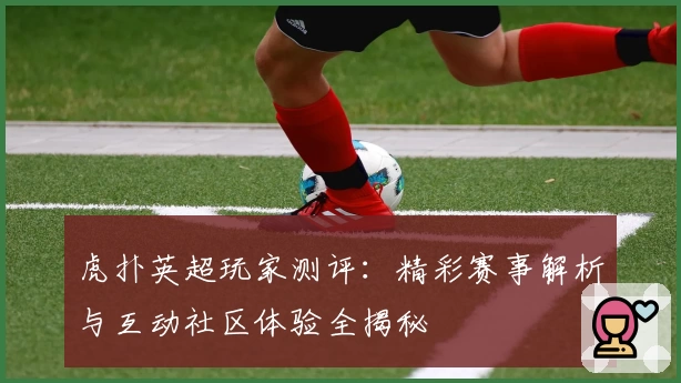 虎扑英超玩家测评：精彩赛事解析与互动社区体验全揭秘