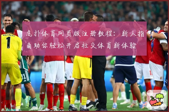 虎扑体育网页版注册教程：新人指南助你轻松开启社交体育新体验