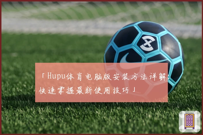 「Hupu体育电脑版安装方法详解：快速掌握最新使用技巧」