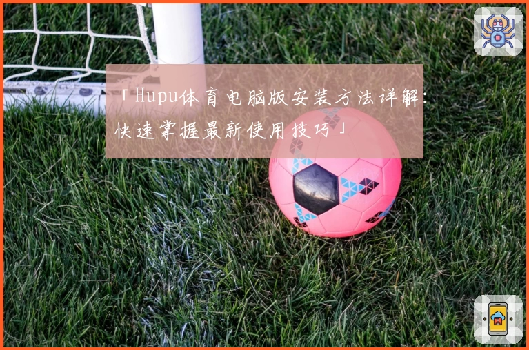「Hupu体育电脑版安装方法详解：快速掌握最新使用技巧」
