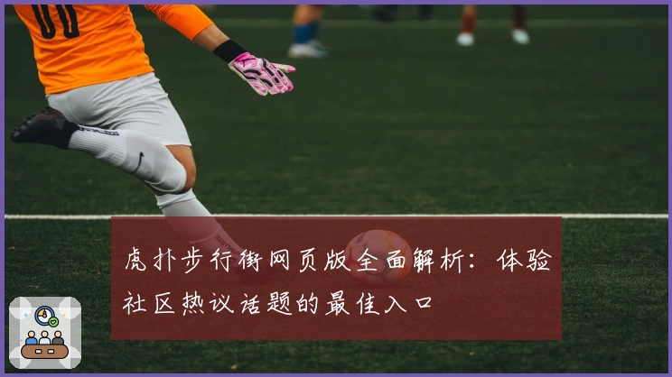 虎扑步行街网页版全面解析：体验社区热议话题的最佳入口
