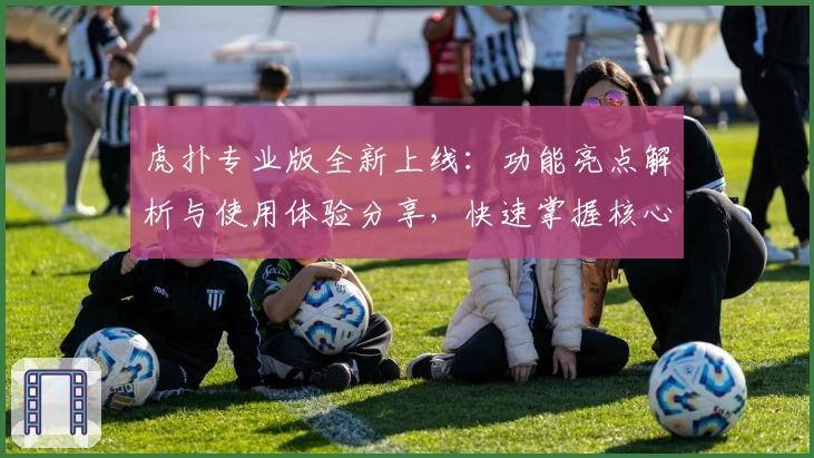 虎扑专业版全新上线：功能亮点解析与使用体验分享，快速掌握核心特色！