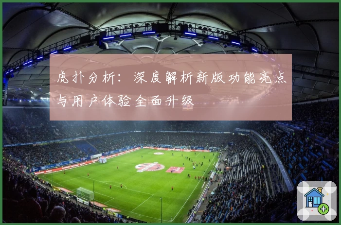 虎扑分析：深度解析新版功能亮点与用户体验全面升级