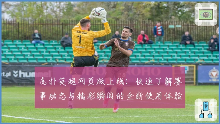 虎扑英超网页版上线：快速了解赛事动态与精彩瞬间的全新使用体验