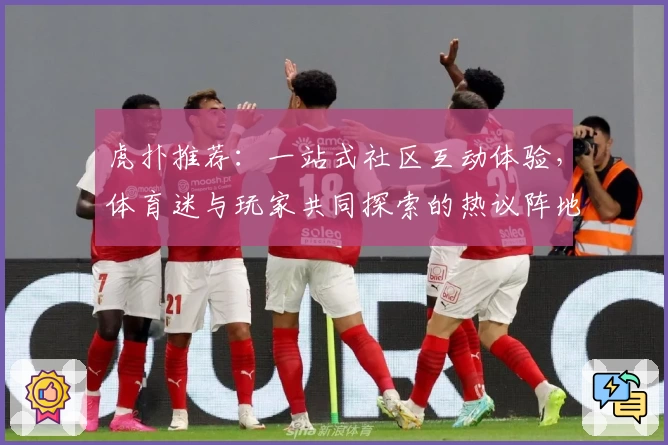 虎扑推荐：一站式社区互动体验，体育迷与玩家共同探索的热议阵地