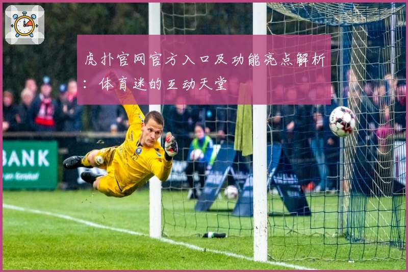 虎扑官网官方入口及功能亮点解析：体育迷的互动天堂