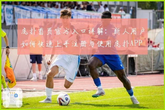 虎扑首页官方入口详解：新人用户如何快速上手注册与使用虎扑APP