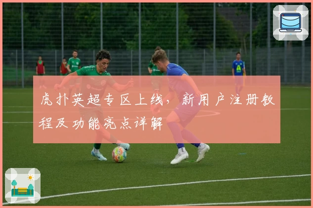 虎扑英超专区上线，新用户注册教程及功能亮点详解