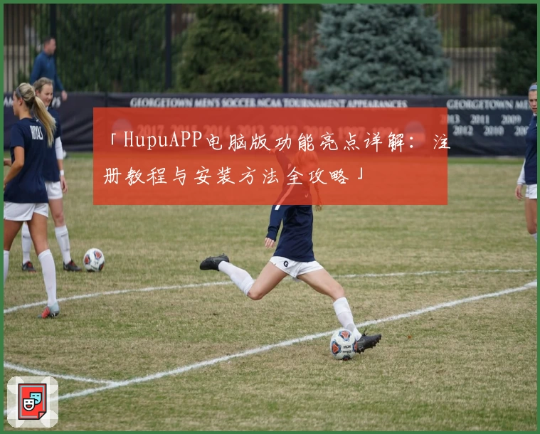 「HupuAPP电脑版功能亮点详解：注册教程与安装方法全攻略」
