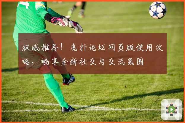权威推荐！虎扑论坛网页版使用攻略，畅享全新社交与交流氛围