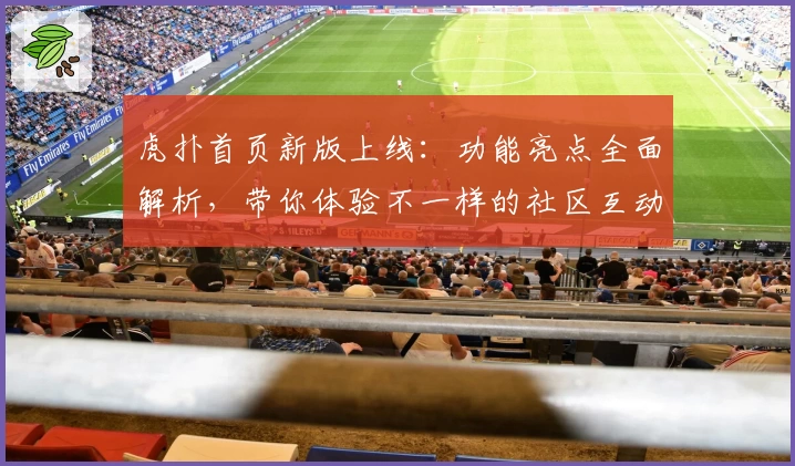 虎扑首页新版上线：功能亮点全面解析，带你体验不一样的社区互动
