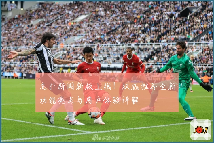 虎扑新闻新版上线!权威推荐全新功能亮点与用户体验详解