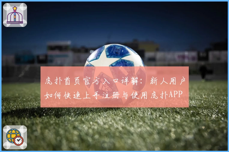 虎扑首页官方入口详解：新人用户如何快速上手注册与使用虎扑APP
