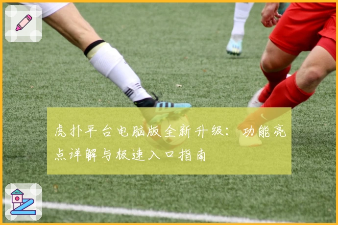 虎扑平台电脑版全新升级：功能亮点详解与极速入口指南