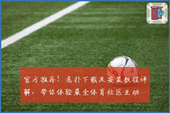 官方推荐！虎扑下载及安装教程详解，带你体验最全体育社区互动