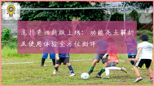 虎扑资讯新版上线：功能亮点解析及使用体验全方位测评