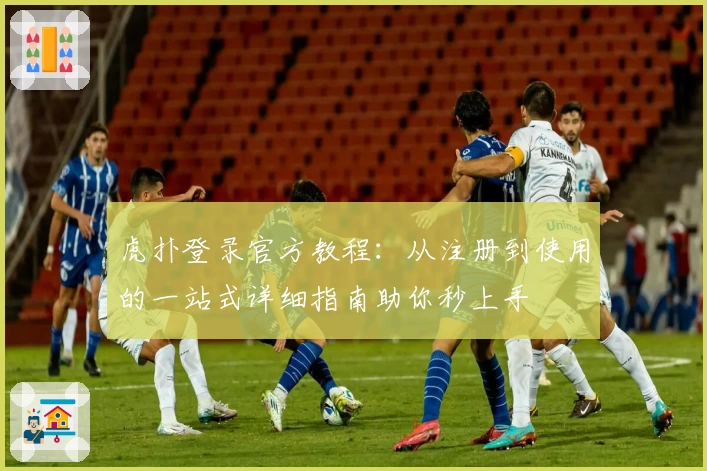 虎扑登录官方教程：从注册到使用的一站式详细指南助你秒上手