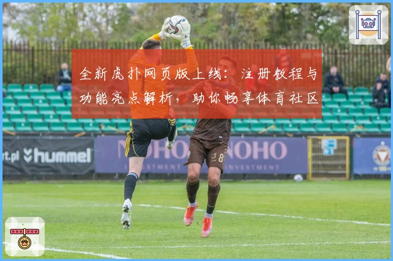 全新虎扑网页版上线：注册教程与功能亮点解析，助你畅享体育社区新体验
