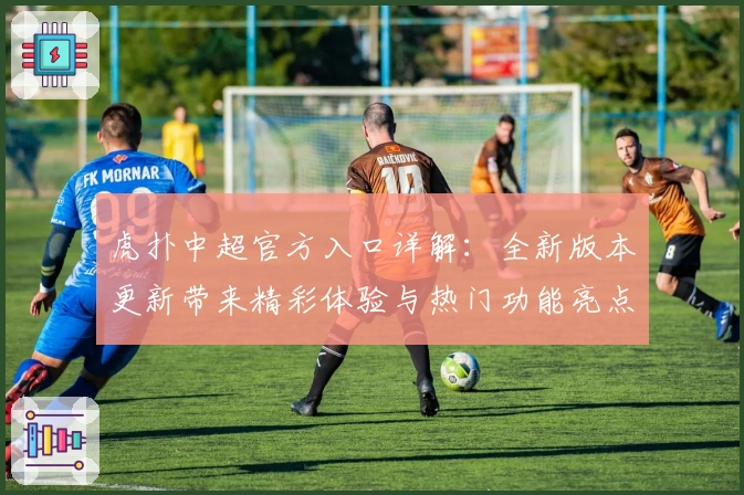 虎扑中超官方入口详解：全新版本更新带来精彩体验与热门功能亮点