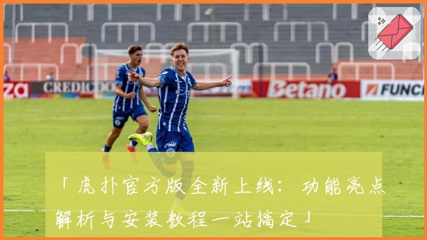 「虎扑官方版全新上线：功能亮点解析与安装教程一站搞定」