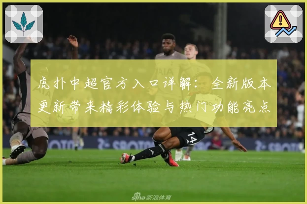 虎扑中超官方入口详解：全新版本更新带来精彩体验与热门功能亮点